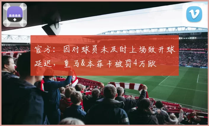 官方：因对球员未及时上场致开球延迟，皇马&本菲卡被罚4万欧
