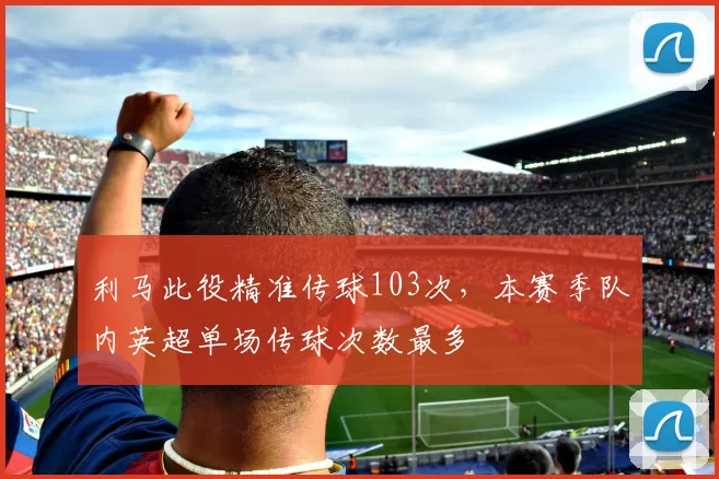 利马此役精准传球103次，本赛季队内英超单场传球次数最多