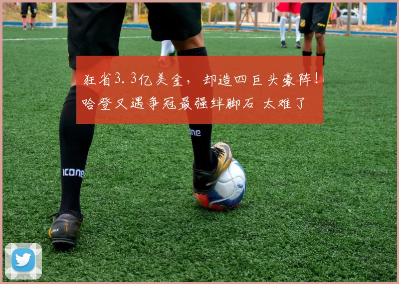 狂省3.3亿美金，却造四巨头豪阵！哈登又遇争冠最强绊脚石 太难了