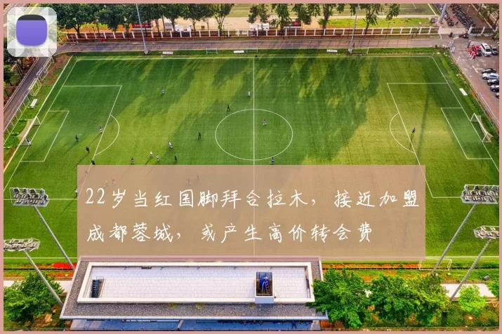 22岁当红国脚拜合拉木，接近加盟成都蓉城，或产生高价转会费